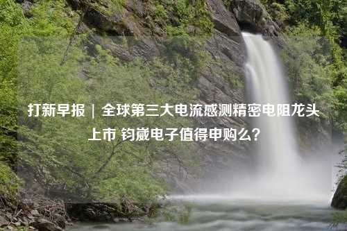 打新早报 | 全球第三大电流感测精密电阻龙头上市 钧崴电子值得申购么？