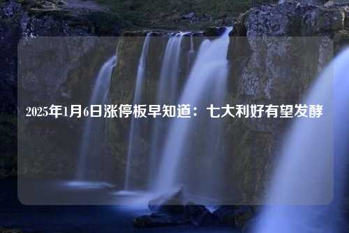 2025年1月6日涨停板早知道：七大利好有望发酵