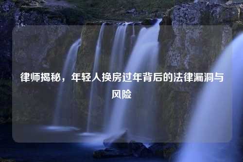 律师揭秘，年轻人换房过年背后的法律漏洞与风险