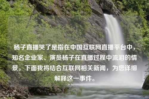 杨子直播哭了是指在中国互联网直播平台中，知名企业家、演员杨子在直播过程中流泪的情景。下面我将结合互联网相关新闻，为您详细解释这一事件。