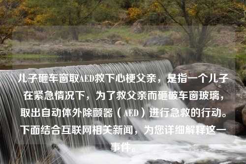 儿子砸车窗取AED救下心梗父亲，是指一个儿子在紧急情况下，为了救父亲而砸破车窗玻璃，取出自动体外除颤器（AED）进行急救的行动。下面结合互联网相关新闻，为您详细解释这一事件。