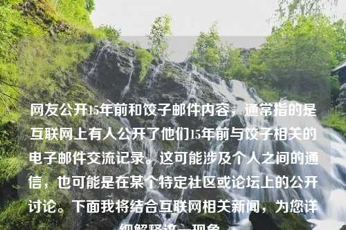 网友公开15年前和饺子邮件内容，通常指的是互联网上有人公开了他们15年前与饺子相关的电子邮件交流记录。这可能涉及个人之间的通信，也可能是在某个特定社区或论坛上的公开讨论。下面我将结合互联网相关新闻，为您详细解释这一现象。