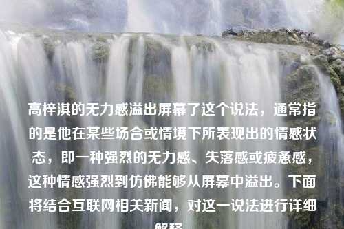 高梓淇的无力感溢出屏幕了这个说法，通常指的是他在某些场合或情境下所表现出的情感状态，即一种强烈的无力感、失落感或疲惫感，这种情感强烈到仿佛能够从屏幕中溢出。下面将结合互联网相关新闻，对这一说法进行详细解释。