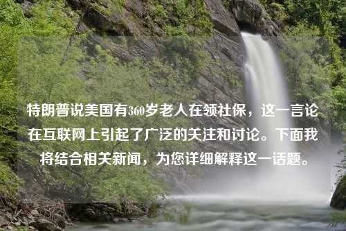 特朗普说美国有360岁老人在领社保，这一言论在互联网上引起了广泛的关注和讨论。下面我将结合相关新闻，为您详细解释这一话题。