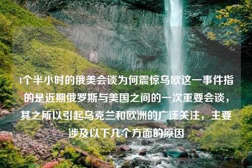 4个半小时的俄美会谈为何震惊乌欧这一事件指的是近期俄罗斯与美国之间的一次重要会谈，其之所以引起乌克兰和欧洲的广泛关注，主要涉及以下几个方面的原因