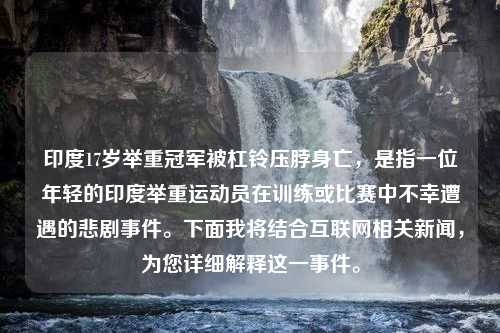 印度17岁举重冠军被杠铃压脖身亡，是指一位年轻的印度举重运动员在训练或比赛中不幸遭遇的悲剧事件。下面我将结合互联网相关新闻，为您详细解释这一事件。