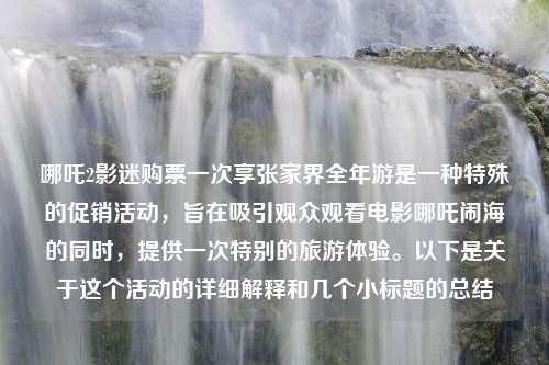 哪吒2影迷购票一次享张家界全年游是一种特殊的促销活动，旨在吸引观众观看电影哪吒闹海的同时，提供一次特别的旅游体验。以下是关于这个活动的详细解释和几个小标题的总结