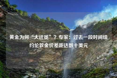 黄金为何“大迁徙”？专家：过去一段时间纽约伦敦金价差距达数十美元