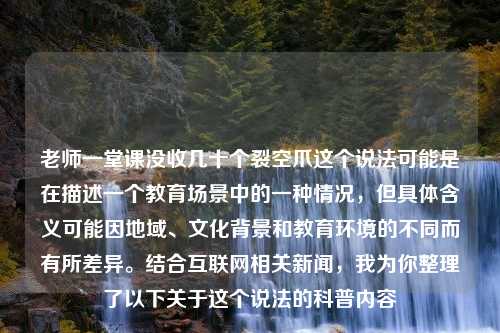 老师一堂课没收几十个裂空爪这个说法可能是在描述一个教育场景中的一种情况，但具体含义可能因地域、文化背景和教育环境的不同而有所差异。结合互联网相关新闻，我为你整理了以下关于这个说法的科普内容