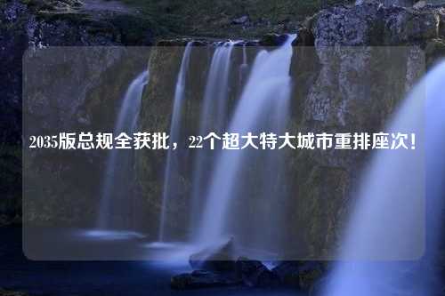 2035版总规全获批，22个超大特大城市重排座次！