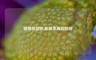 银焊丝回收,银焊条高价回收