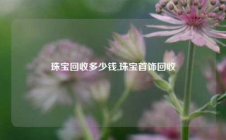 珠宝回收多少钱,珠宝首饰回收