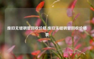 废旧无缝钢管回收价格,废旧无缝钢管回收价格表