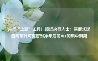 央行“上新”工具！接近央行人士：买断式逆回购预计可更好对冲年底前MLF的集中到期