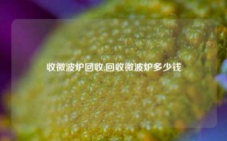 收微波炉回收,回收微波炉多少钱