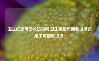 卫生纸是可回收垃圾吗,卫生纸是可回收垃圾还是不可回收垃圾?