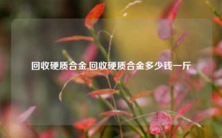 回收硬质合金,回收硬质合金多少钱一斤