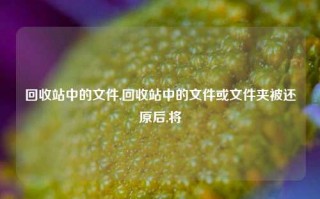 回收站中的文件,回收站中的文件或文件夹被还原后,将