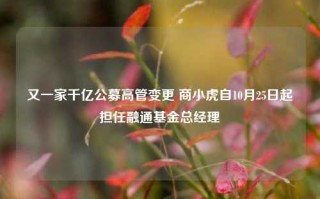 又一家千亿公募高管变更 商小虎自10月25日起担任融通基金总经理