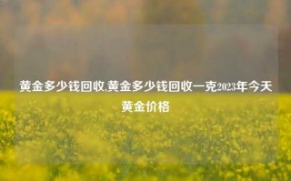 黄金多少钱回收,黄金多少钱回收一克2023年今天黄金价格