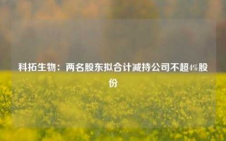 科拓生物：两名股东拟合计减持公司不超4%股份