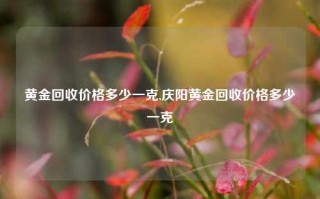 黄金回收价格多少一克,庆阳黄金回收价格多少一克