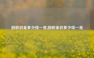 回收旧金多少钱一克,回收金价多少钱一克