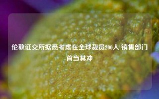 伦敦证交所据悉考虑在全球裁员200人 销售部门首当其冲