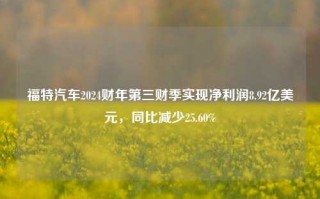 福特汽车2024财年第三财季实现净利润8.92亿美元，同比减少25.60%