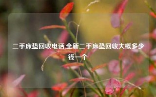 二手床垫回收电话,全新二手床垫回收大概多少钱一个