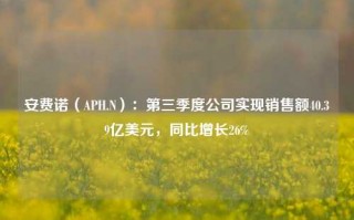 安费诺（APH.N）：第三季度公司实现销售额40.39亿美元，同比增长26%