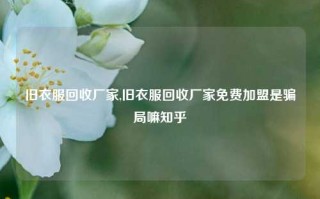 旧衣服回收厂家,旧衣服回收厂家免费加盟是骗局嘛知乎