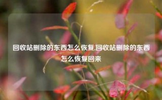 回收站删除的东西怎么恢复,回收站删除的东西怎么恢复回来