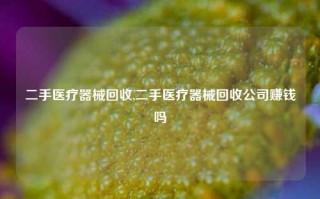 二手医疗器械回收,二手医疗器械回收公司赚钱吗