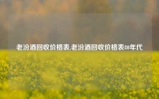 老汾酒回收价格表,老汾酒回收价格表80年代