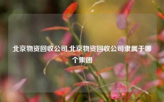 北京物资回收公司,北京物资回收公司隶属于哪个集团