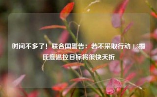 时间不多了！联合国警告：若不采取行动 1.5摄氏度温控目标将很快夭折