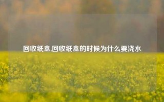 回收纸盒,回收纸盒的时候为什么要浇水