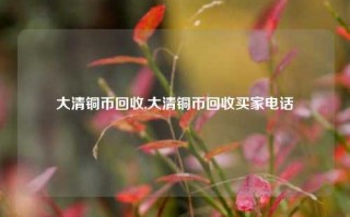 大清铜币回收,大清铜币回收买家电话