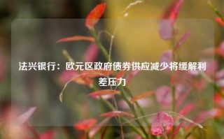 法兴银行：欧元区政府债券供应减少将缓解利差压力