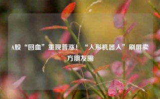 A股“回血”重现普涨！“人形机器人”刷屏卖方朋友圈