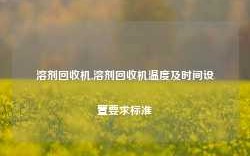 溶剂回收机,溶剂回收机温度及时间设置要求标准