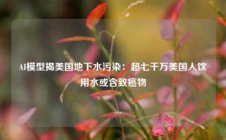 AI模型揭美国地下水污染：超七千万美国人饮用水或含致癌物