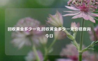 回收黄金多少一克,回收黄金多少一克价格查询今日