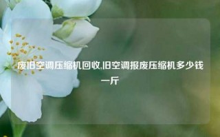 废旧空调压缩机回收,旧空调报废压缩机多少钱一斤