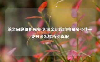 镀金回收价格是多少,镀金回收价格是多少钱一克白金怎样辨别真假