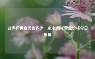 老凤祥黄金回收多少一克,老凤祥黄金价格今日报价