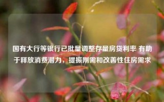 国有大行等银行已批量调整存量房贷利率 有助于释放消费潜力，提振刚需和改善性住房需求