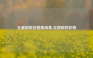 玉器回收价格查询表,玉回收的价格