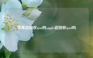 苹果店回收ipad吗,apple店回收ipad吗